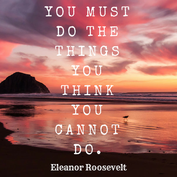 "You must do the things you think you cannot do." - Eleanor Roosevelt
